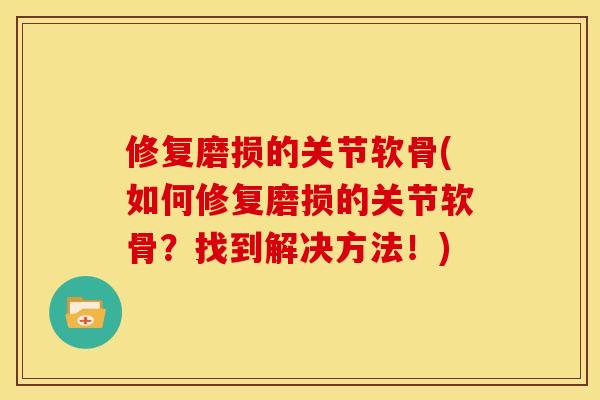 修复磨损的关节软骨(如何修复磨损的关节软骨？找到解决方法！)