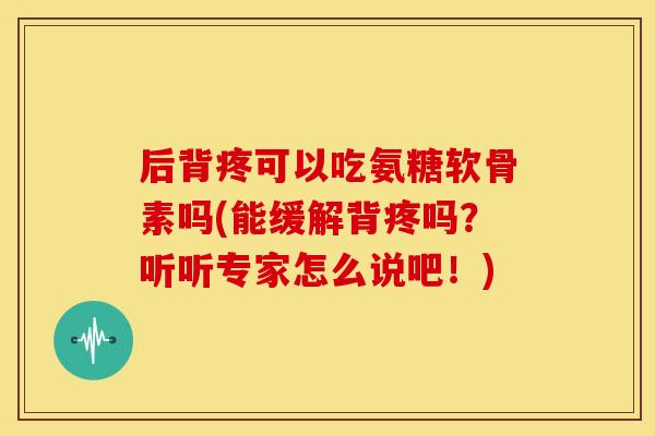 后背疼可以吃氨糖软骨素吗(能缓解背疼吗？听听专家怎么说吧！)