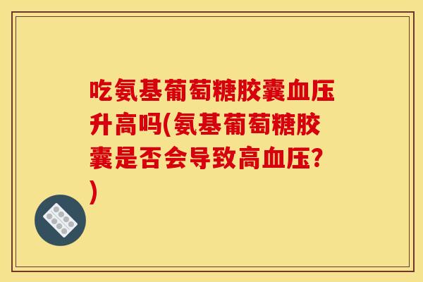 吃氨基葡萄糖胶囊血压升高吗(氨基葡萄糖胶囊是否会导致高血压？)