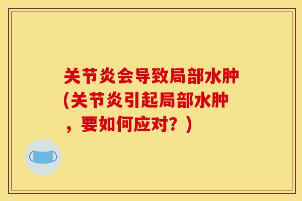 关节炎会导致局部水肿(关节炎引起局部水肿，要如何应对？)