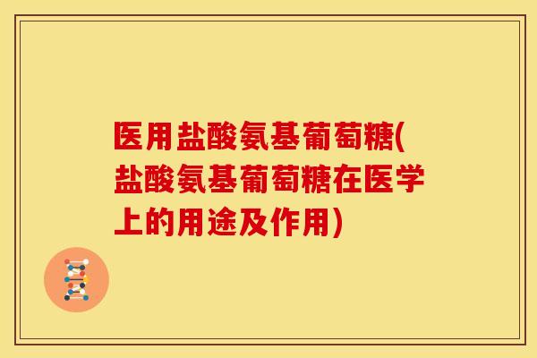医用盐酸氨基葡萄糖(盐酸氨基葡萄糖在医学上的用途及作用)