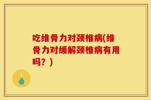 吃维骨力对颈椎病(维骨力对缓解颈椎病有用吗？)