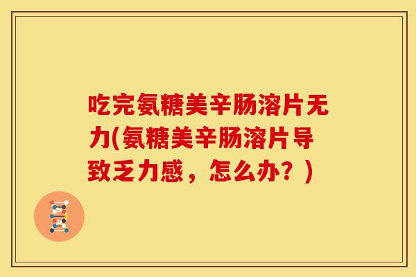 吃完氨糖美辛肠溶片无力(氨糖美辛肠溶片导致乏力感，怎么办？)
