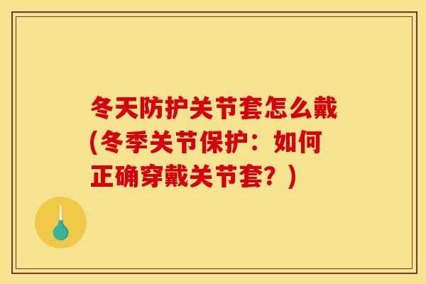 冬天防护关节套怎么戴(冬季关节保护：如何正确穿戴关节套？)