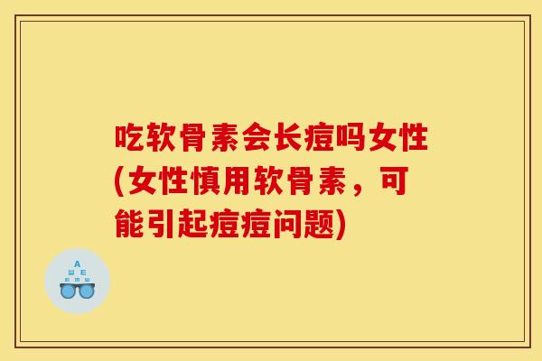 吃软骨素会长痘吗女性(女性慎用软骨素，可能引起痘痘问题)