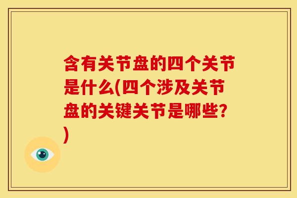 含有关节盘的四个关节是什么(四个涉及关节盘的关键关节是哪些？)