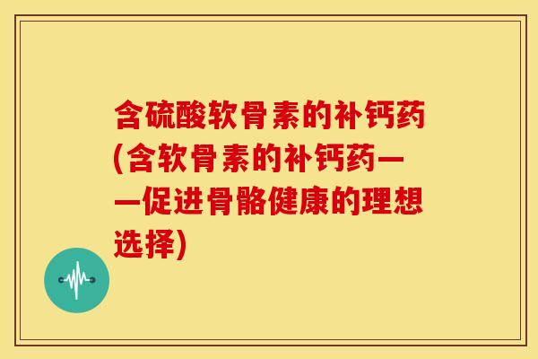 含硫酸软骨素的补钙药(含软骨素的补钙药——促进骨骼健康的理想选择)