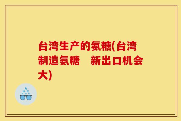 台湾生产的氨糖(台湾制造氨糖　新出口机会大)