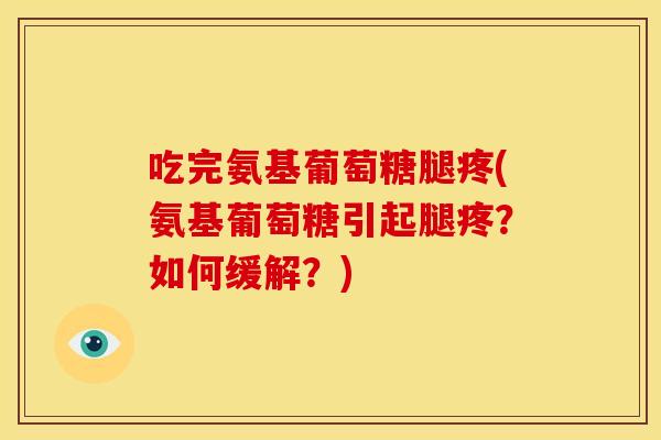 吃完氨基葡萄糖腿疼(氨基葡萄糖引起腿疼？如何缓解？)