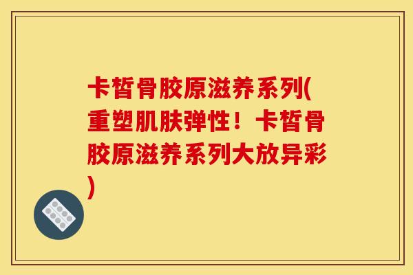 卡皙骨胶原滋养系列(重塑肌肤弹性！卡皙骨胶原滋养系列大放异彩)