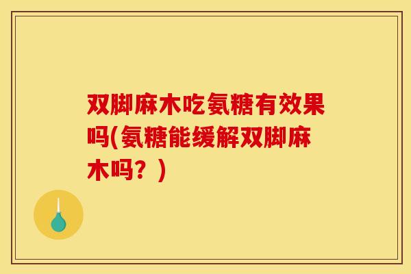 双脚麻木吃氨糖有效果吗(氨糖能缓解双脚麻木吗？)