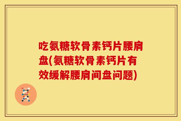 吃氨糖软骨素钙片腰肩盘(氨糖软骨素钙片有效缓解腰肩间盘问题)-第1张图片-关节骑士 吃氨糖软骨素钙片腰肩盘(氨糖软骨素钙片有效缓解腰肩间盘问题)-第1张图片-关节骑士