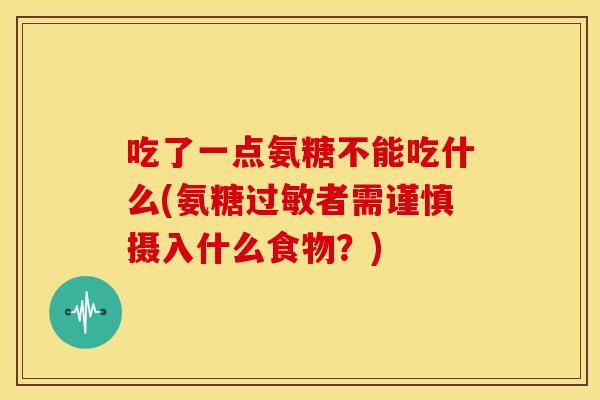 吃了一点氨糖不能吃什么(氨糖过敏者需谨慎摄入什么食物？)
