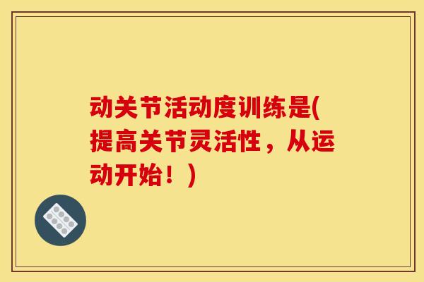 动关节活动度训练是(提高关节灵活性，从运动开始！)