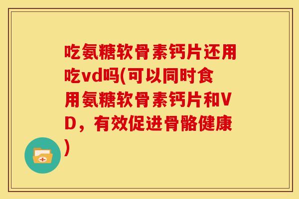 吃氨糖软骨素钙片还用吃vd吗(可以同时食用氨糖软骨素钙片和VD，有效促进骨骼健康)