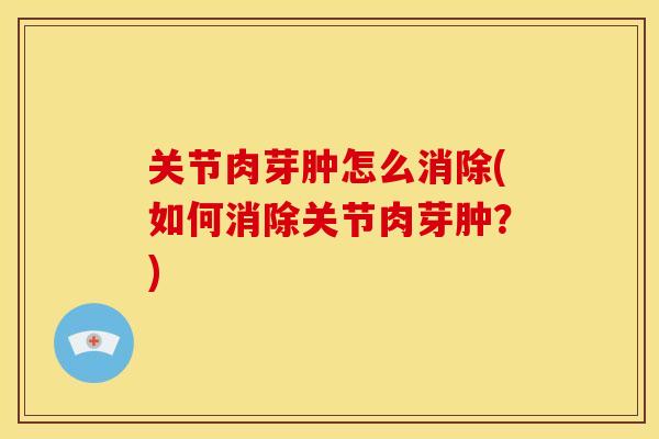 关节肉芽肿怎么消除(如何消除关节肉芽肿？)
