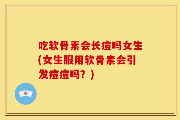 吃软骨素会长痘吗女生(女生服用软骨素会引发痘痘吗？)