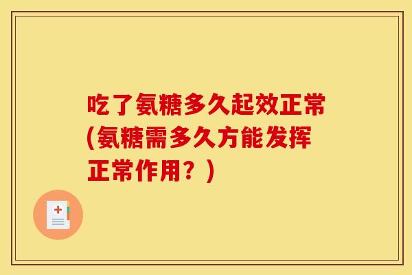 吃了氨糖多久起效正常(氨糖需多久方能发挥正常作用？)