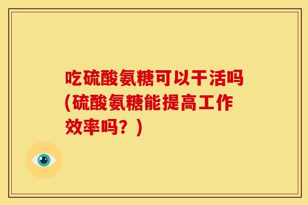 吃硫酸氨糖可以干活吗(硫酸氨糖能提高工作效率吗?)-第1张图片-关节骑士 吃硫酸氨糖可以干活吗(硫酸氨糖能提高工作效率吗?)-第1张图片-关节骑士