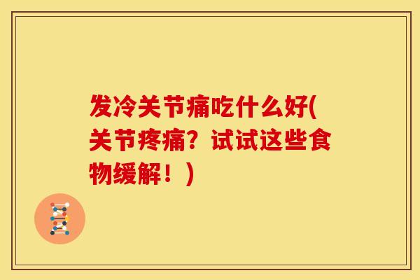发冷关节痛吃什么好(关节疼痛？试试这些食物缓解！)