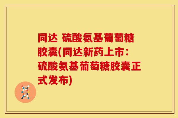 同达 硫酸氨基葡萄糖胶囊(同达新药上市：硫酸氨基葡萄糖胶囊正式发布)-第1张图片-关节骑士