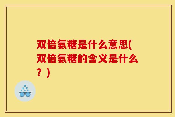双倍氨糖是什么意思(双倍氨糖的含义是什么?)-第1张图片-关节骑士 双倍氨糖是什么意思(双倍氨糖的含义是什么?)-第1张图片-关节骑士