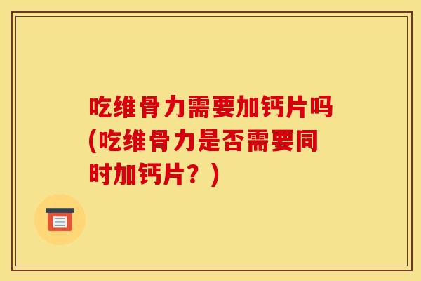 吃维骨力需要加钙片吗(吃维骨力是否需要同时加钙片？)