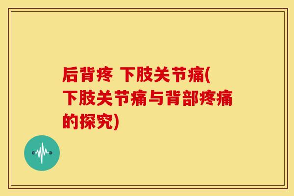 后背疼 下肢关节痛(下肢关节痛与背部疼痛的探究)