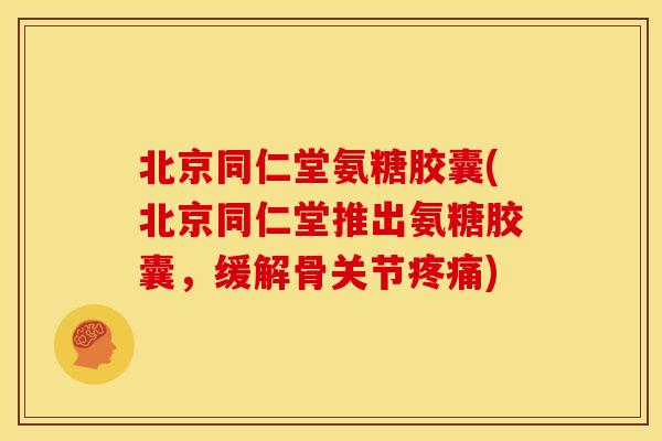 北京同仁堂氨糖胶囊(北京同仁堂推出氨糖胶囊，缓解骨关节疼痛)