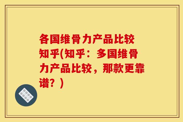 各国维骨力产品比较 知乎(知乎：多国维骨力产品比较，那款更靠谱？)