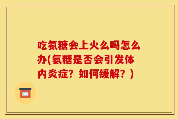 吃氨糖会上火么吗怎么办(氨糖是否会引发体内炎症？如何缓解？)