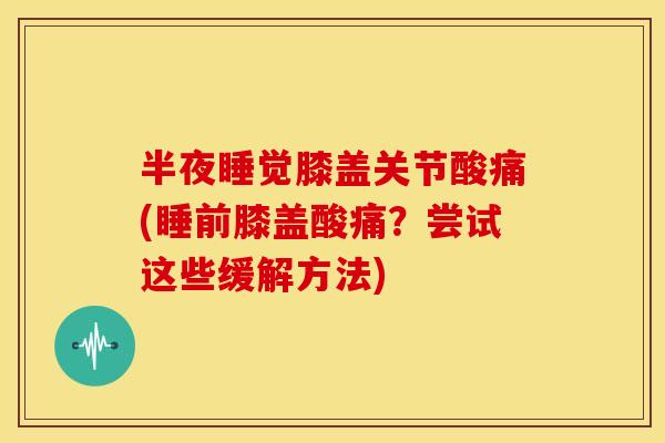 半夜睡觉膝盖关节酸痛(睡前膝盖酸痛?尝试这些缓解方法)-第1张图片-关节骑士 半夜睡觉膝盖关节酸痛(睡前膝盖酸痛?尝试这些缓解方法)-第1张图片-关节骑士