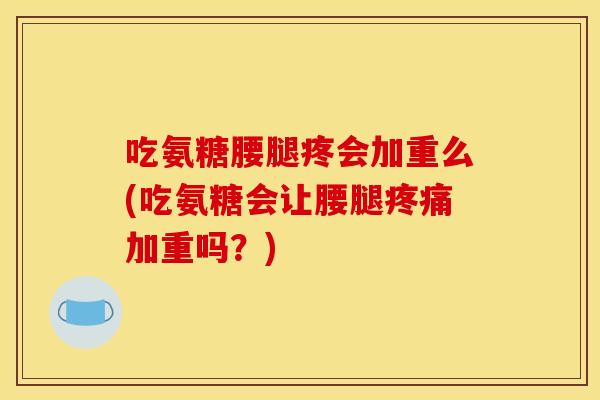 吃氨糖腰腿疼会加重么(吃氨糖会让腰腿疼痛加重吗？)