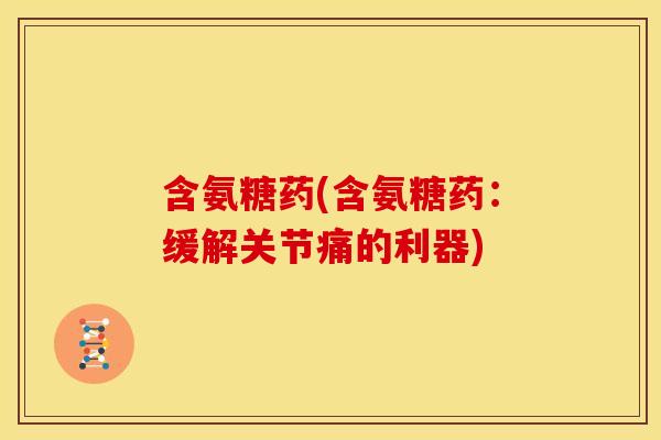 含氨糖药(含氨糖药：缓解关节痛的利器)