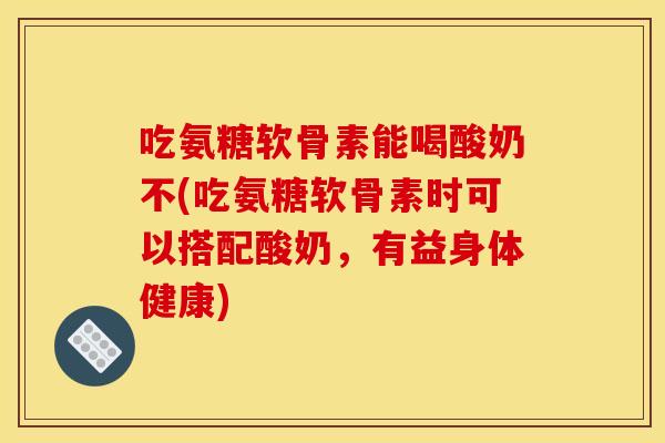 吃氨糖软骨素能喝酸奶不(吃氨糖软骨素时可以搭配酸奶，有益身体健康)
