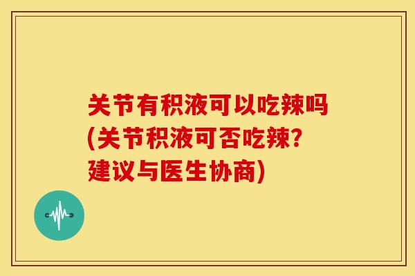 关节有积液可以吃辣吗(关节积液可否吃辣？建议与医生协商)