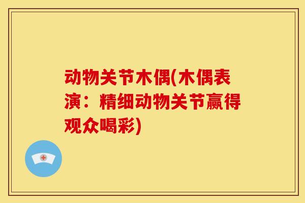 动物关节木偶(木偶表演：精细动物关节赢得观众喝彩)
