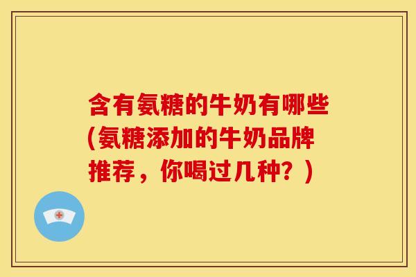 含有氨糖的牛奶有哪些(氨糖添加的牛奶品牌推荐，你喝过几种？)