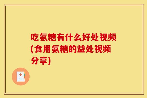 吃氨糖有什么好处视频(食用氨糖的益处视频分享)