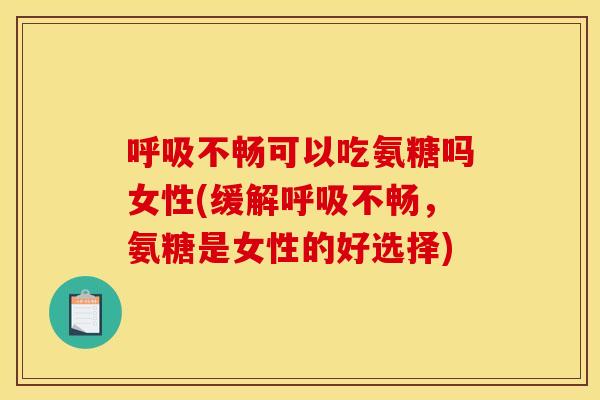 呼吸不畅可以吃氨糖吗女性(缓解呼吸不畅，氨糖是女性的好选择)
