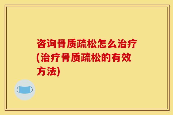 咨询骨质疏松怎么治疗(治疗骨质疏松的有效方法)