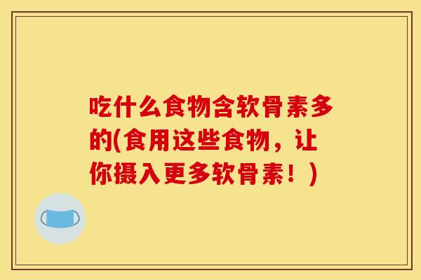 吃什么食物含软骨素多的(食用这些食物，让你摄入更多软骨素！)