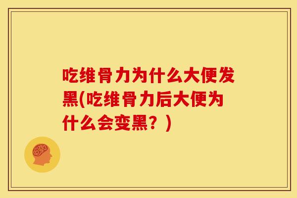 吃维骨力为什么大便发黑(吃维骨力后大便为什么会变黑？)