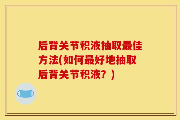 后背关节积液抽取最佳方法(如何最好地抽取后背关节积液？)