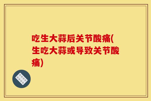 吃生大蒜后关节酸痛(生吃大蒜或导致关节酸痛)