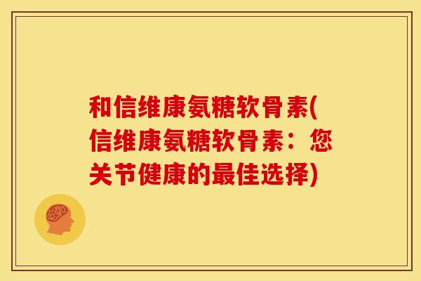 和信维康氨糖软骨素(信维康氨糖软骨素：您关节健康的最佳选择)