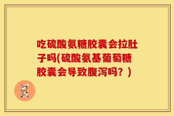 吃硫酸氨糖胶囊会拉肚子吗(硫酸氨基葡萄糖胶囊会导致腹泻吗？)