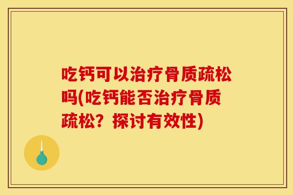 吃钙可以治疗骨质疏松吗(吃钙能否治疗骨质疏松？探讨有效性)