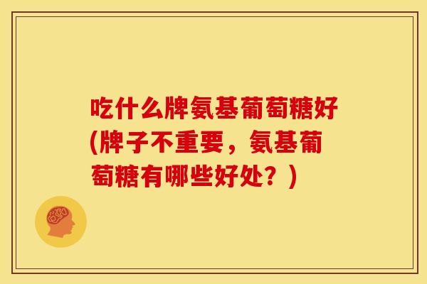 吃什么牌氨基葡萄糖好(牌子不重要，氨基葡萄糖有哪些好处？)