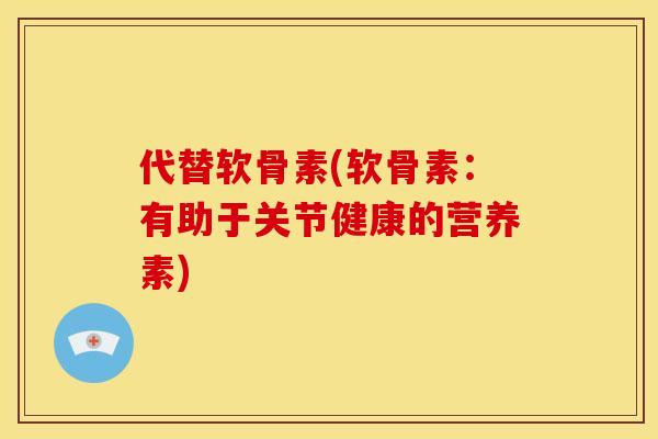代替软骨素(软骨素：有助于关节健康的营养素)